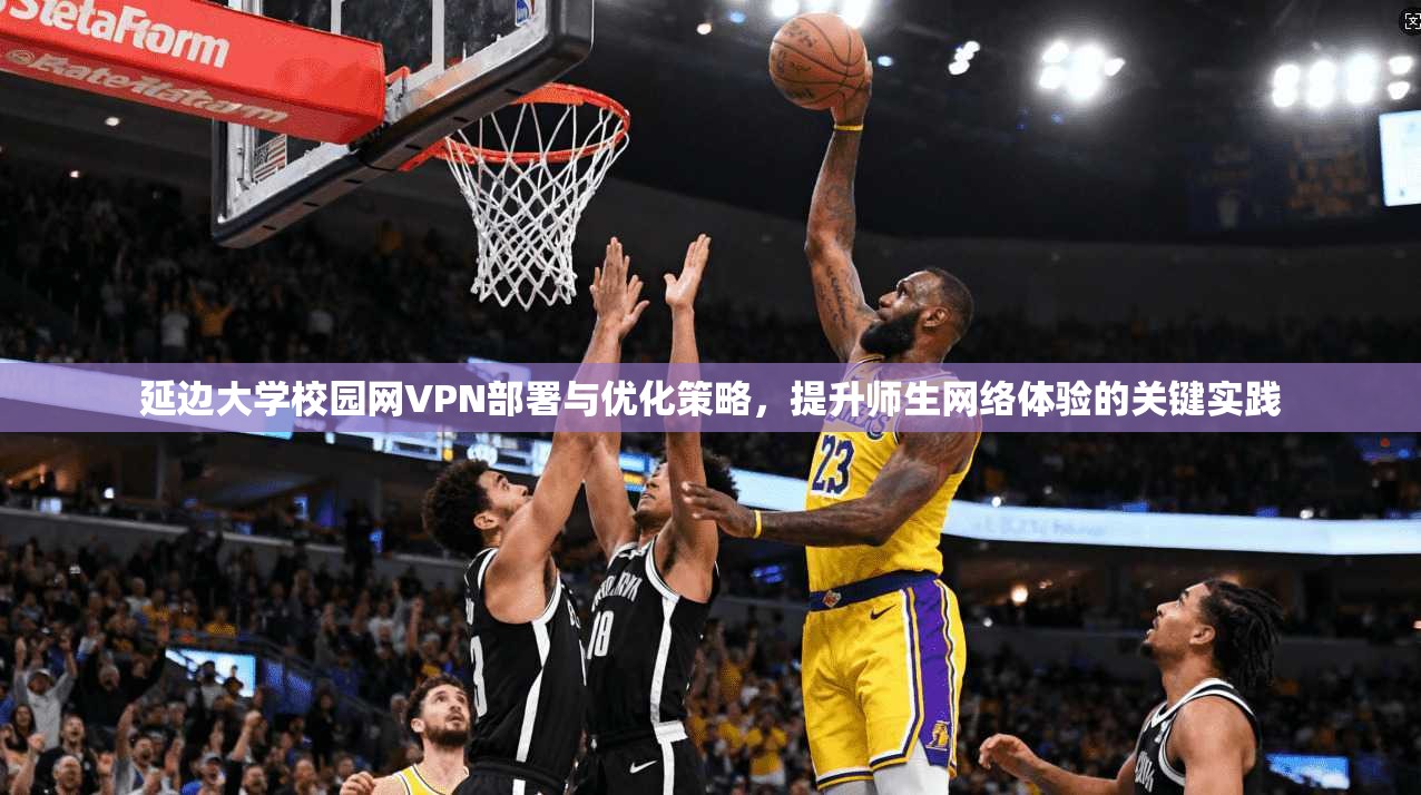 延边大学校园网VPN部署与优化策略，提升师生网络体验的关键实践