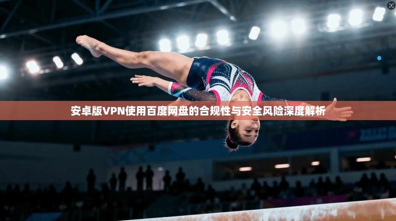 安卓版VPN使用百度网盘的合规性与安全风险深度解析