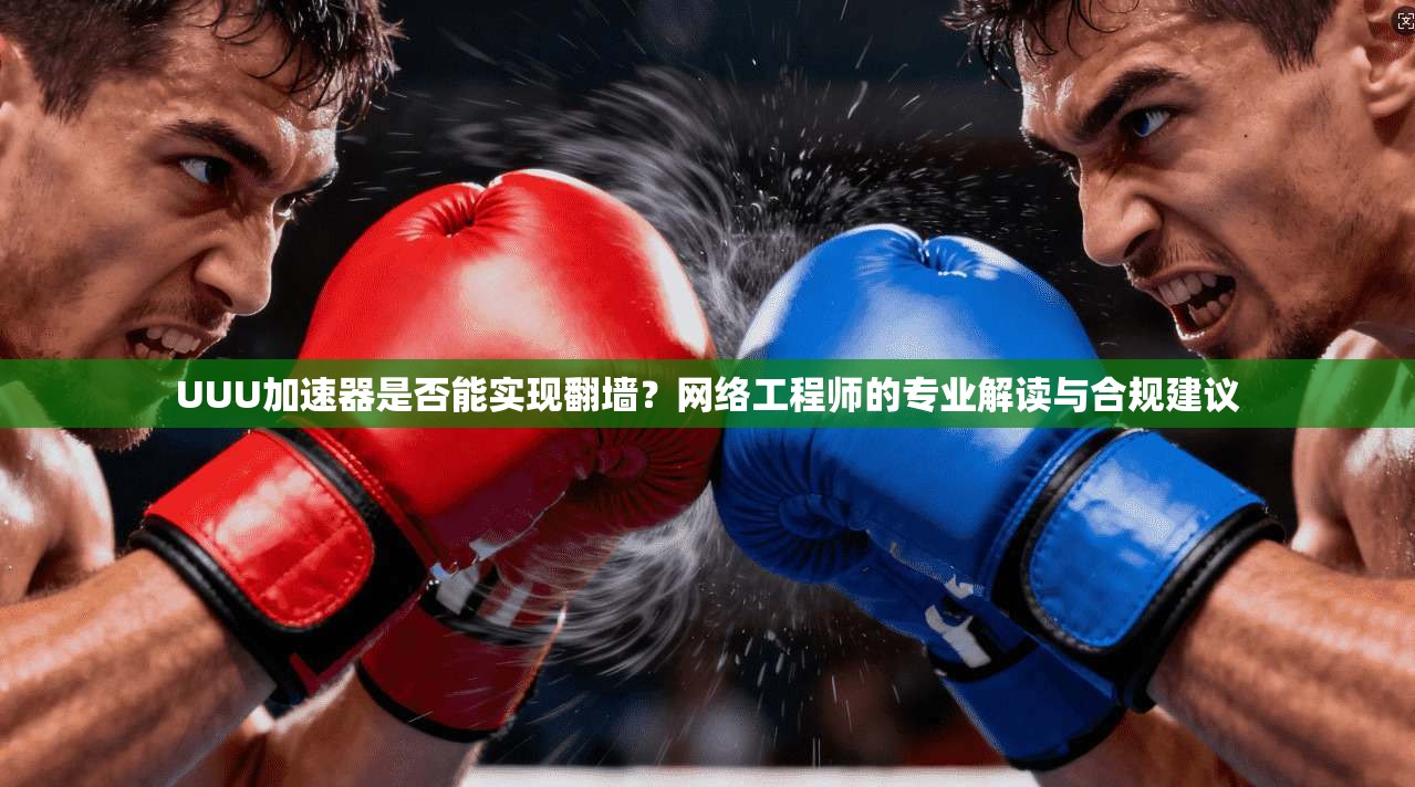 UUU加速器是否能实现翻墙?网络工程师的专业解读与合规建议
