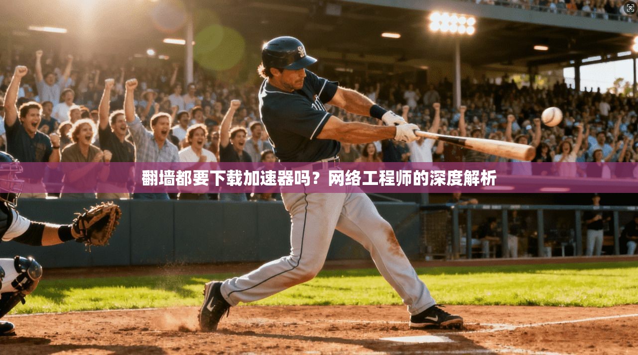 翻墙都要下载加速器吗?网络工程师的深度解析