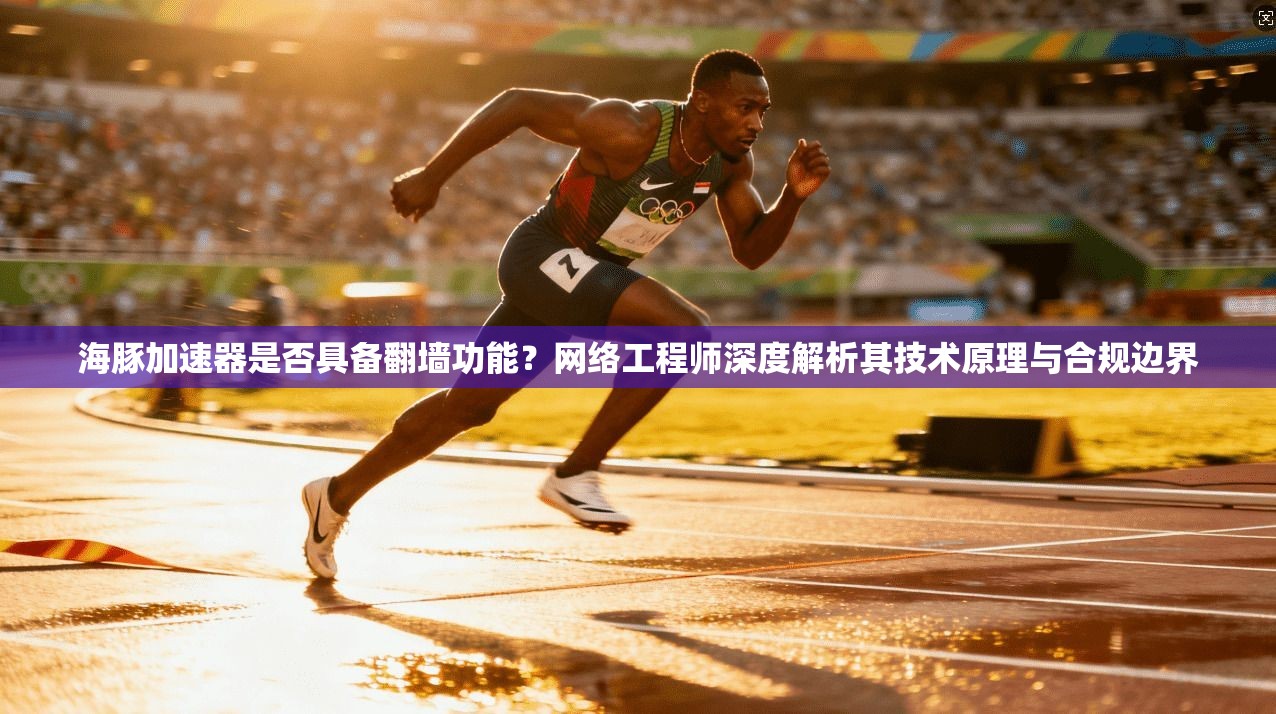 海豚加速器是否具备翻墙功能?网络工程师深度解析其技术原理与合规边界