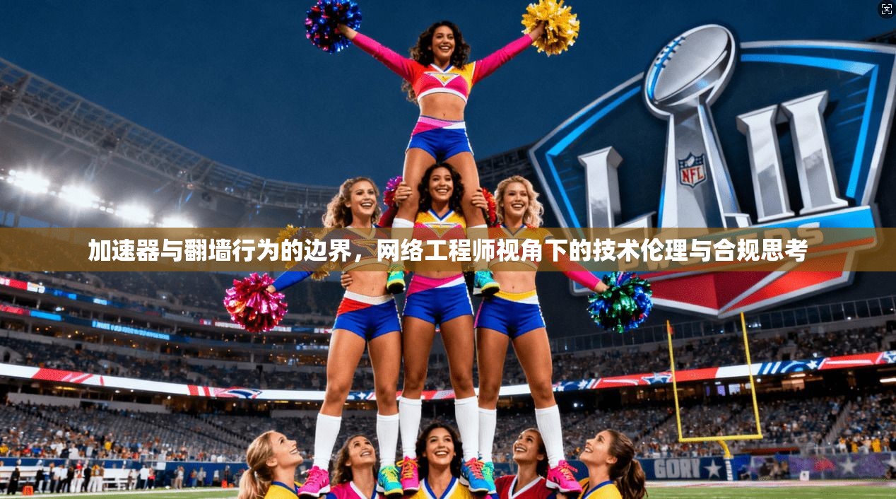 加速器与翻墙行为的边界,网络工程师视角下的技术伦理与合规思考