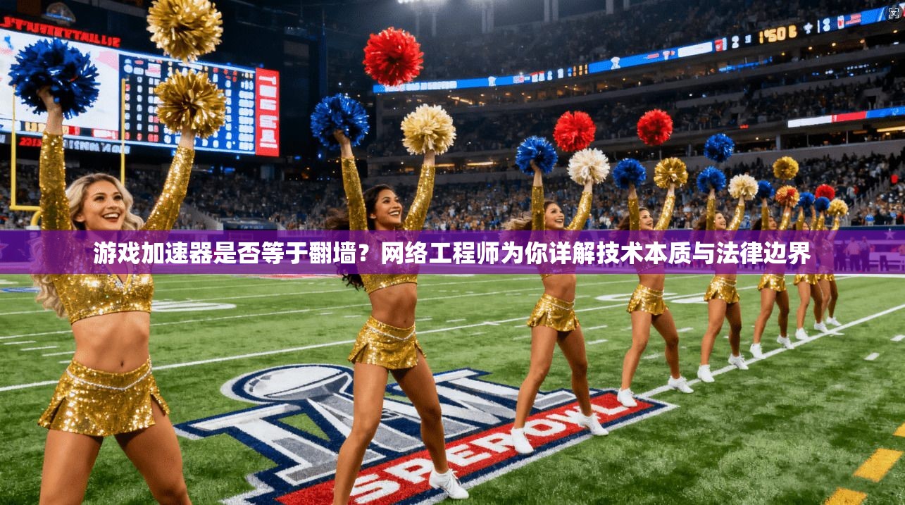 游戏加速器是否等于翻墙？网络工程师为你详解技术本质与法律边界