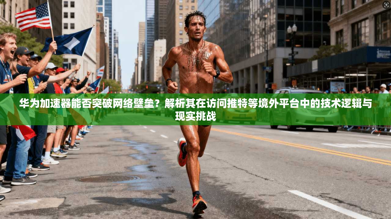 华为加速器能否突破网络壁垒?解析其在访问推特等境外平台中的技术逻辑与现实挑战