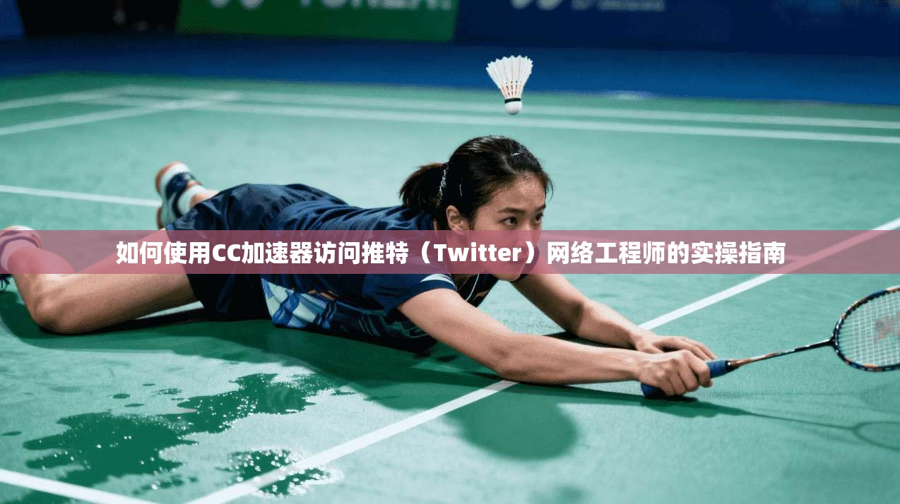 如何使用CC加速器访问推特(Twitter)网络工程师的实操指南