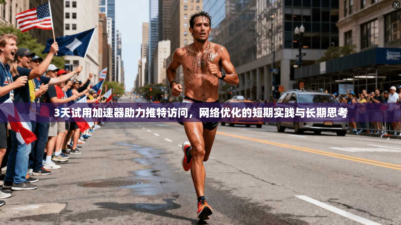 3天试用加速器助力推特访问,网络优化的短期实践与长期思考
