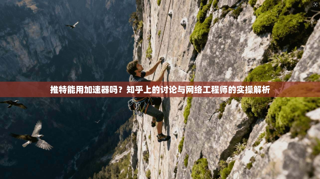 推特能用加速器吗?知乎上的讨论与网络工程师的实操解析