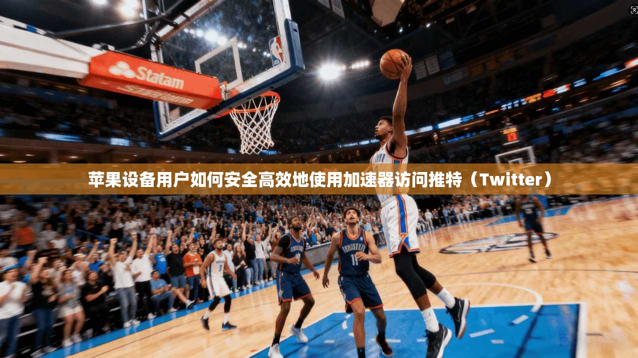 苹果设备用户如何安全高效地使用加速器访问推特(Twitter)