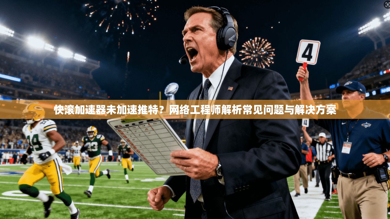 快滚加速器未加速推特？网络工程师解析常见问题与解决方案