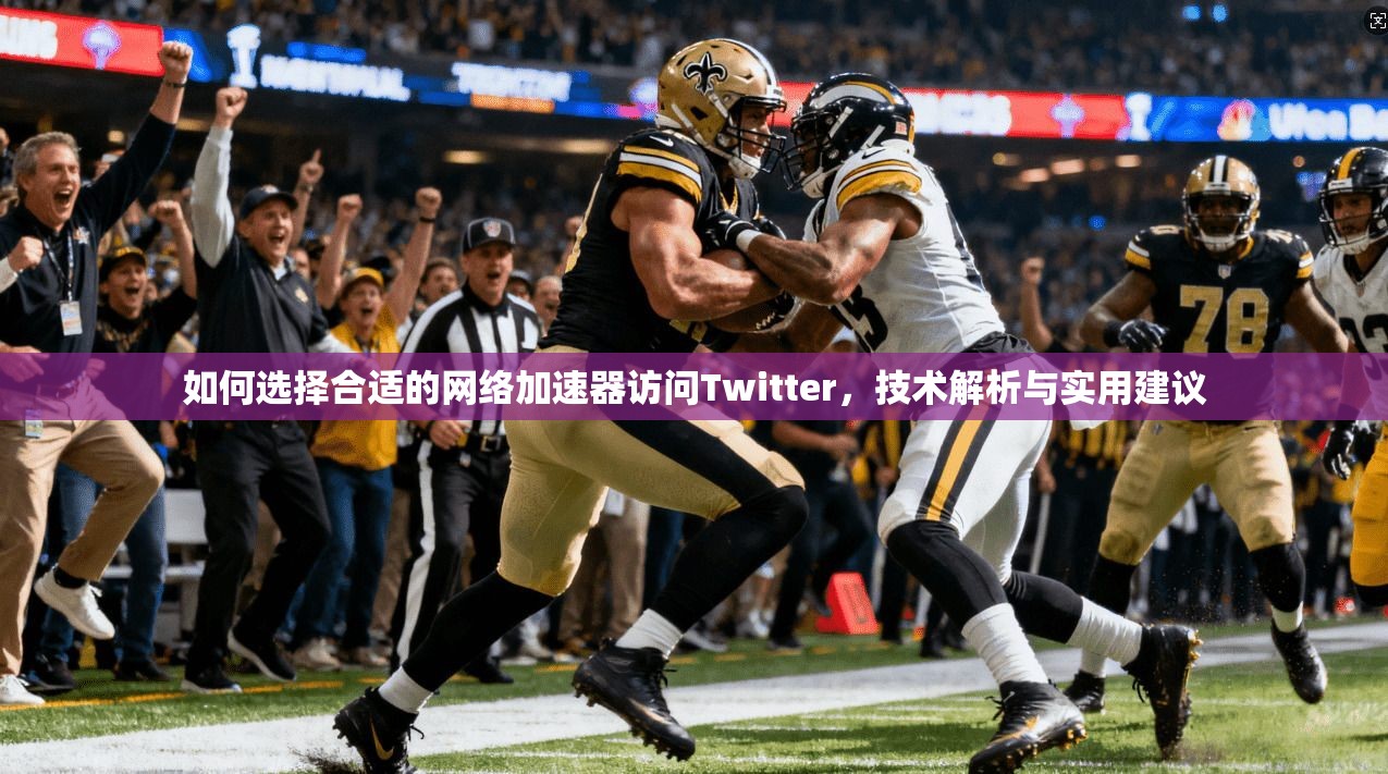 如何选择合适的网络加速器访问Twitter，技术解析与实用建议