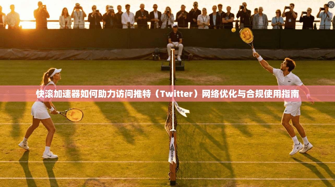 快滚加速器如何助力访问推特(Twitter)网络优化与合规使用指南
