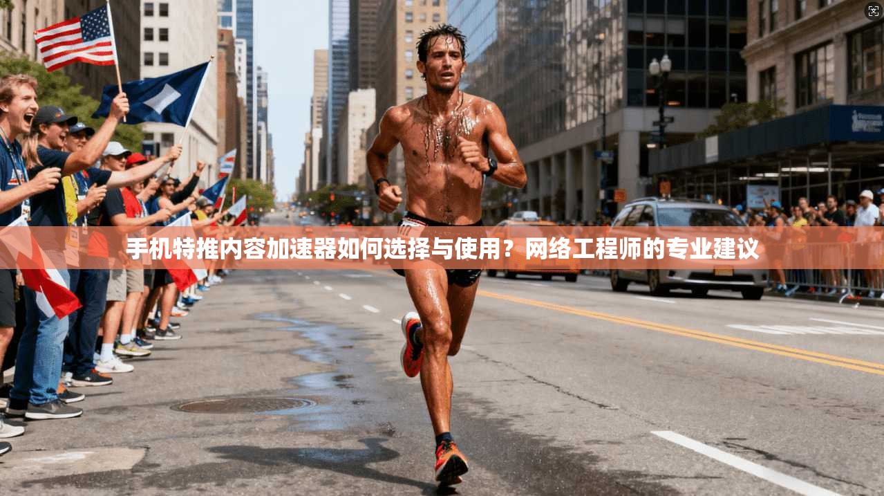 手机特推内容加速器如何选择与使用?网络工程师的专业建议