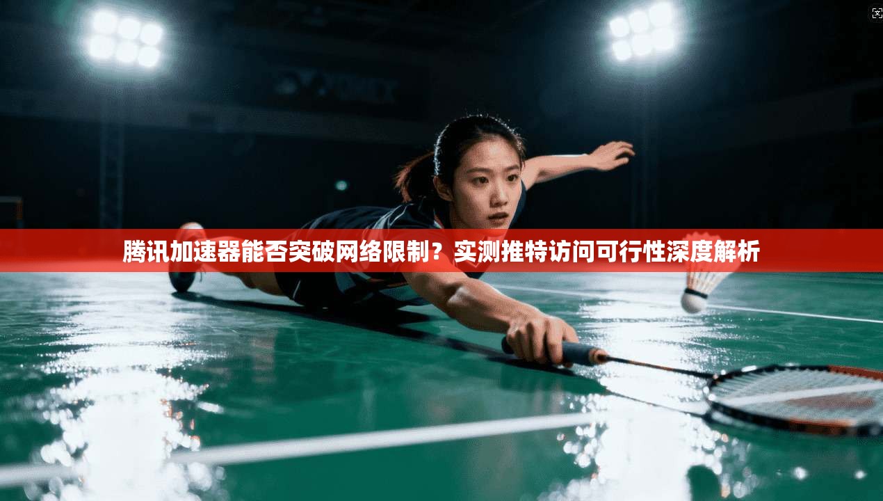 腾讯加速器能否突破网络限制？实测推特访问可行性深度解析