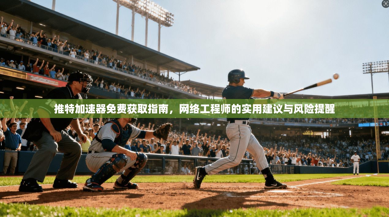 推特加速器免费获取指南，网络工程师的实用建议与风险提醒