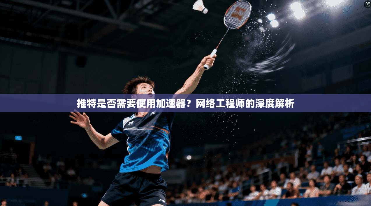 推特是否需要使用加速器?网络工程师的深度解析