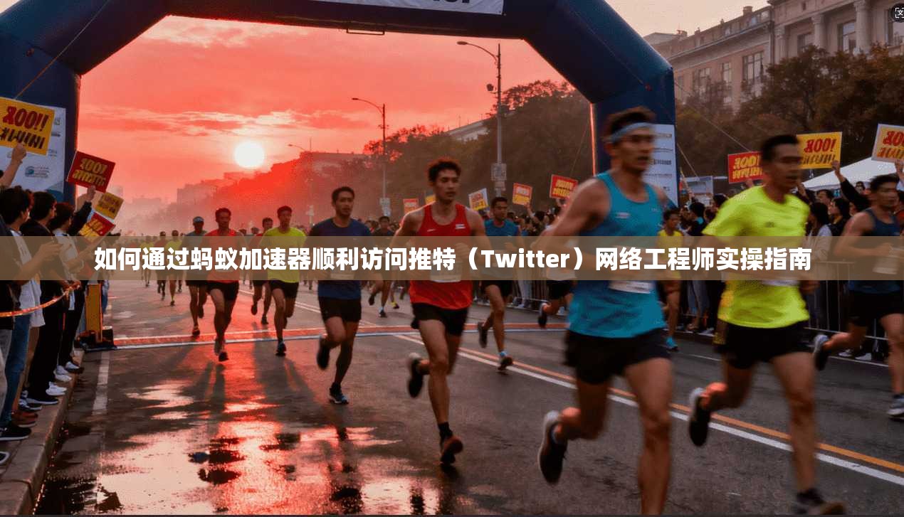 如何通过蚂蚁加速器顺利访问推特(Twitter)网络工程师实操指南