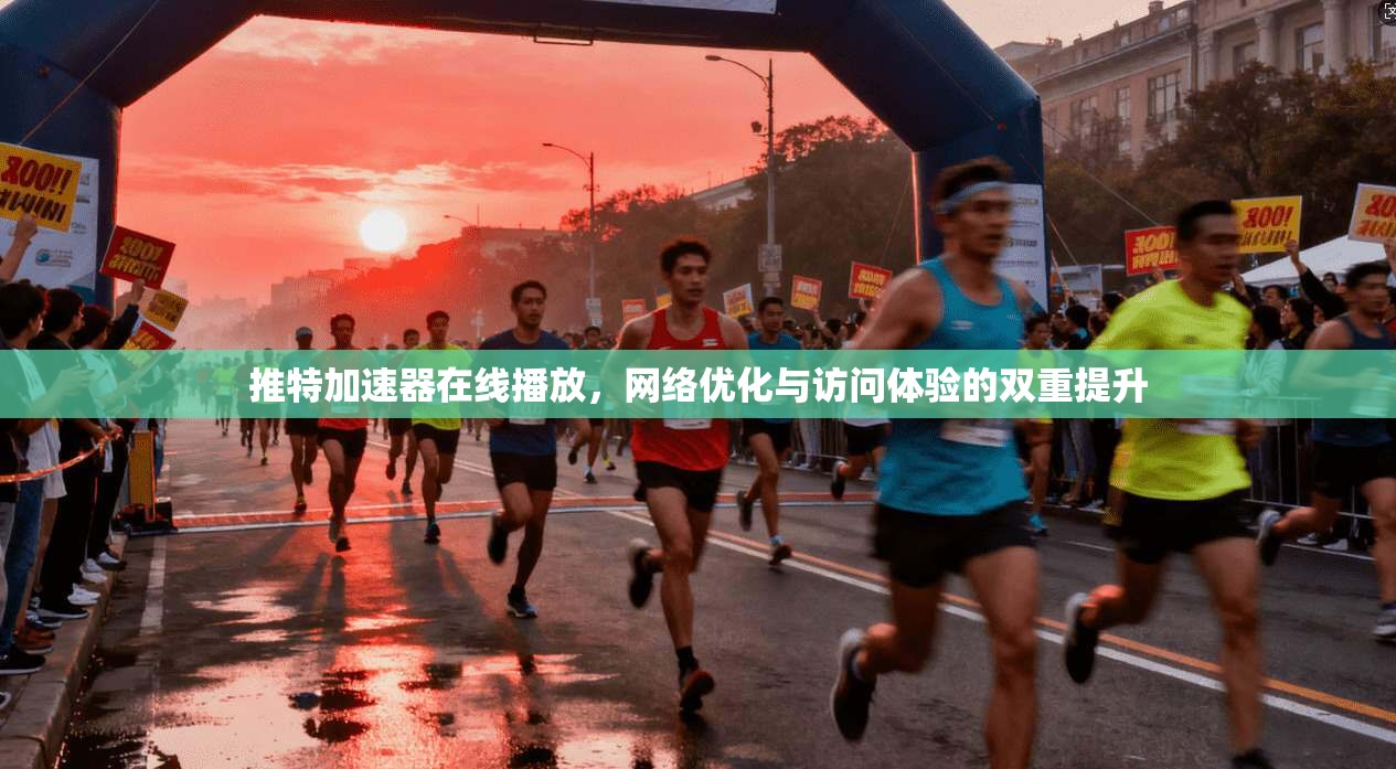 推特加速器在线播放,网络优化与访问体验的双重提升