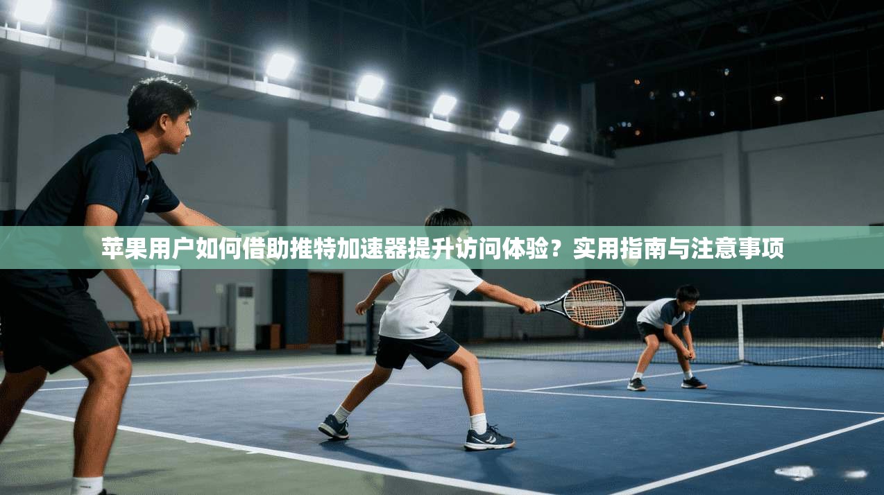 苹果用户如何借助推特加速器提升访问体验？实用指南与注意事项