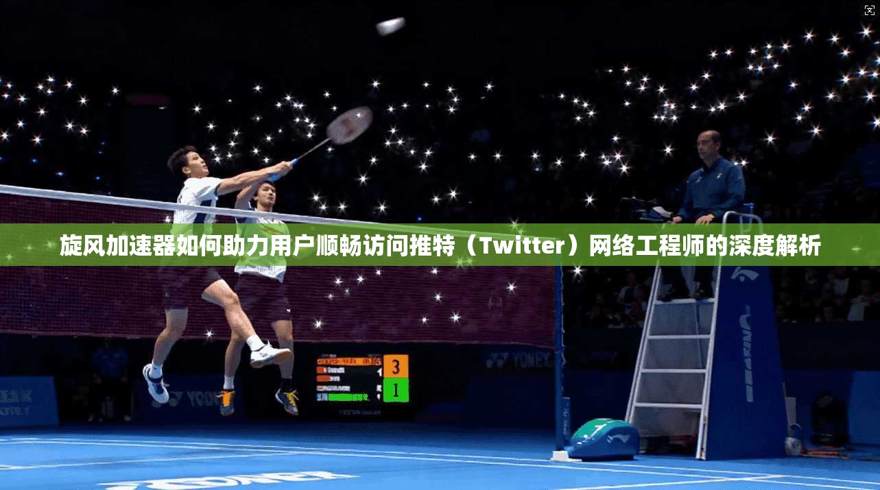 旋风加速器如何助力用户顺畅访问推特(Twitter)网络工程师的深度解析