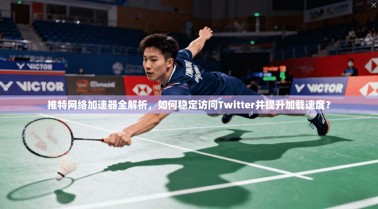 推特网络加速器全解析，如何稳定访问Twitter并提升加载速度？