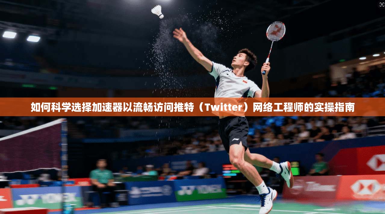 如何科学选择加速器以流畅访问推特(Twitter)网络工程师的实操指南