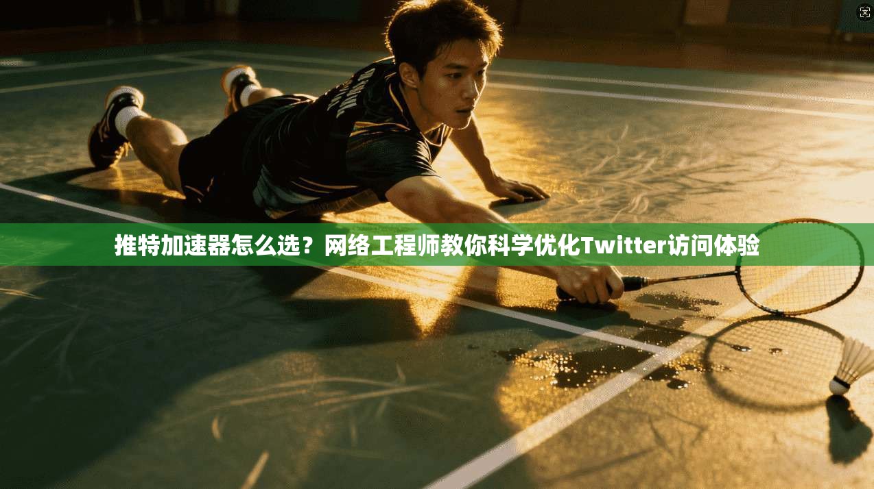 推特加速器怎么选？网络工程师教你科学优化Twitter访问体验