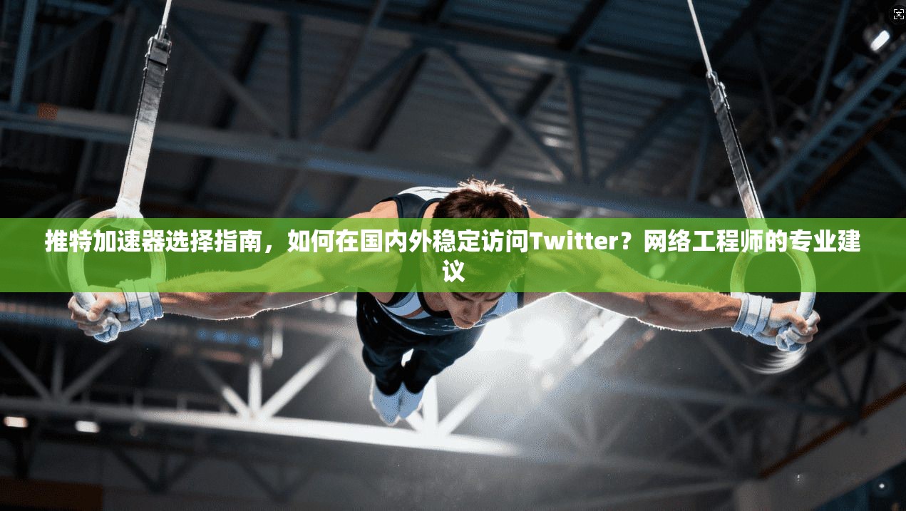 推特加速器选择指南,如何在国内外稳定访问Twitter?网络工程师的专业建议