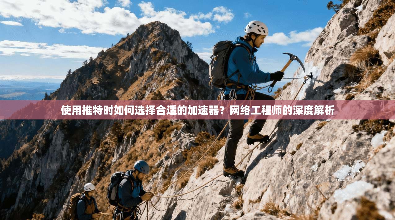 使用推特时如何选择合适的加速器?网络工程师的深度解析