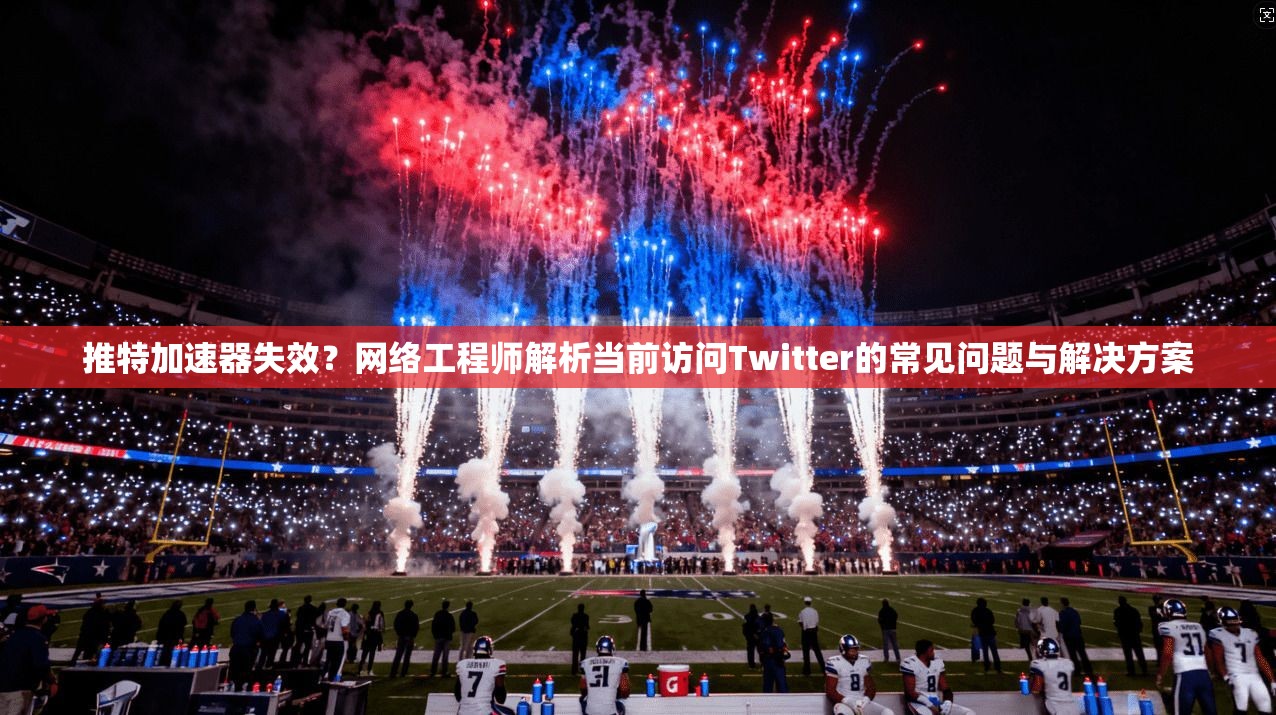 推特加速器失效？网络工程师解析当前访问Twitter的常见问题与解决方案