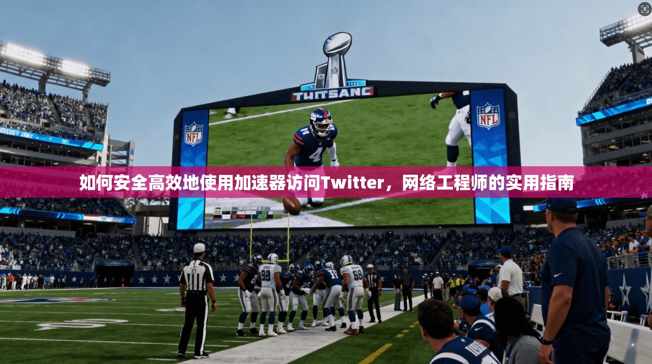 如何安全高效地使用加速器访问Twitter，网络工程师的实用指南