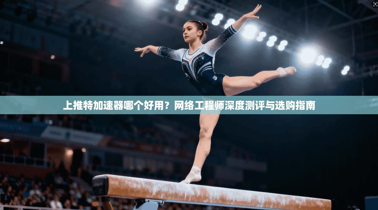 上推特加速器哪个好用?网络工程师深度测评与选购指南
