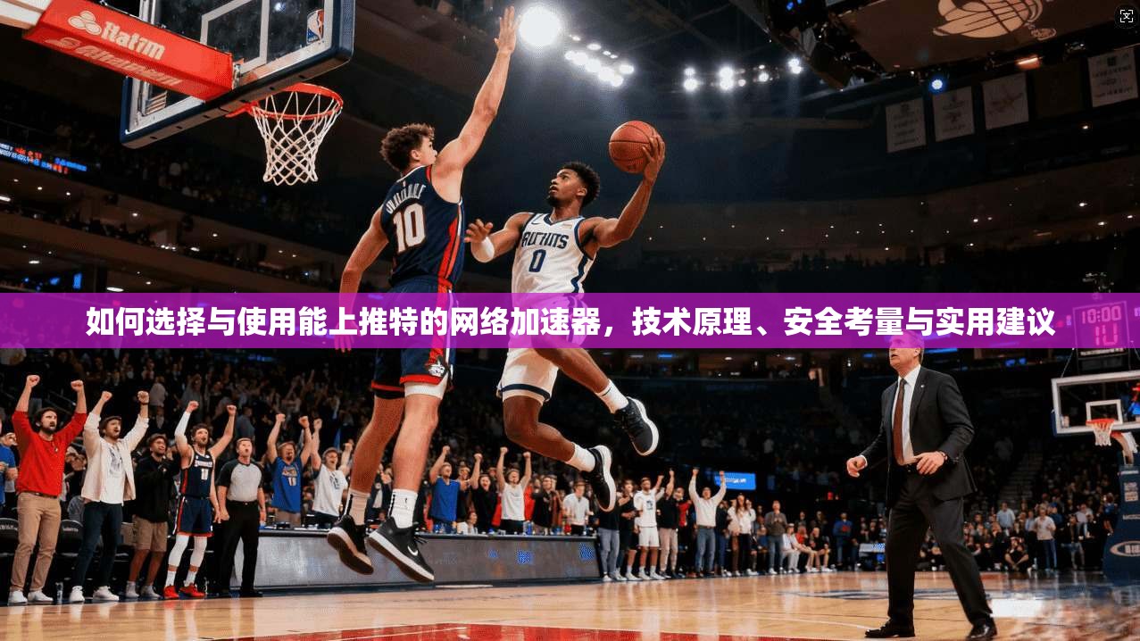 如何选择与使用能上推特的网络加速器,技术原理、安全考量与实用建议