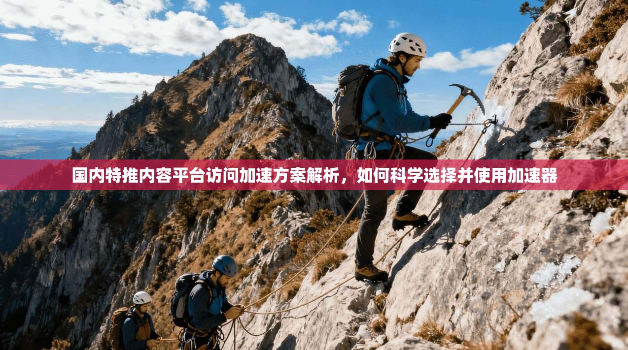 国内特推内容平台访问加速方案解析，如何科学选择并使用加速器