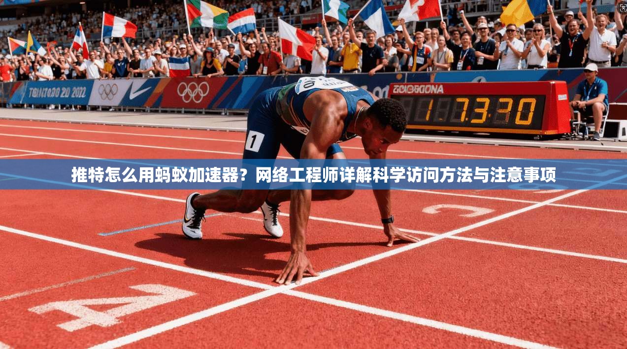 推特怎么用蚂蚁加速器?网络工程师详解科学访问方法与注意事项