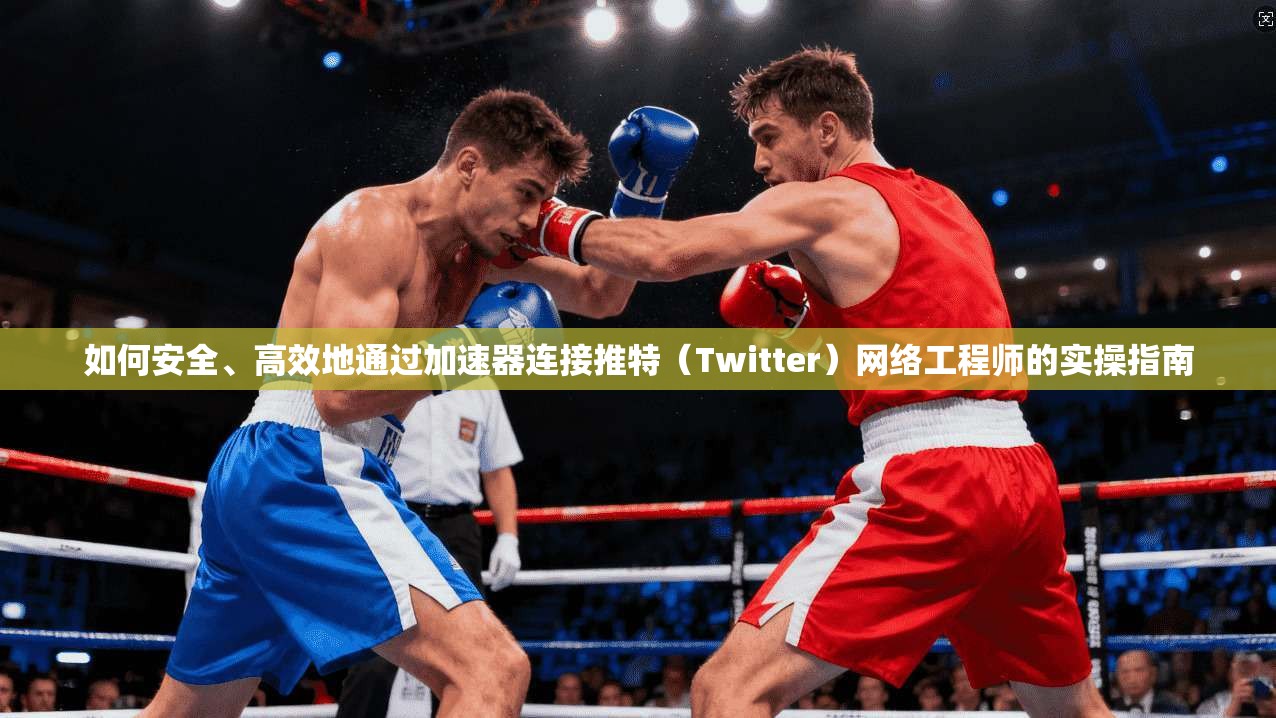 如何安全、高效地通过加速器连接推特（Twitter）网络工程师的实操指南