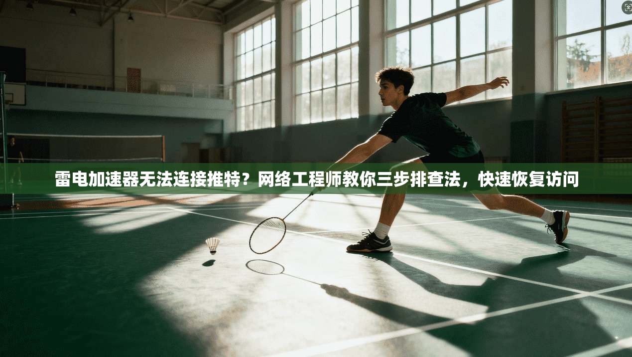 雷电加速器无法连接推特?网络工程师教你三步排查法,快速恢复访问