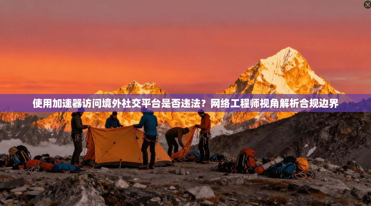 使用加速器访问境外社交平台是否违法?网络工程师视角解析合规边界