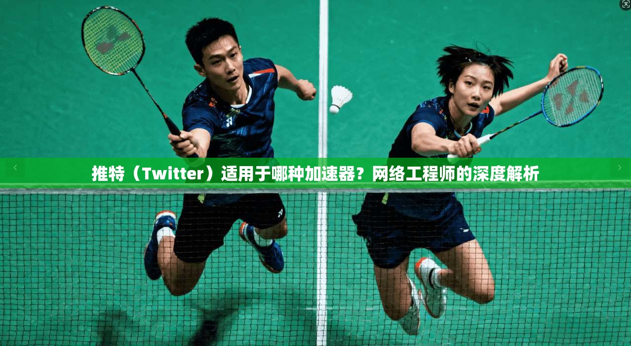 推特（Twitter）适用于哪种加速器？网络工程师的深度解析