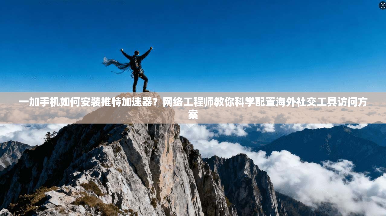 一加手机如何安装推特加速器?网络工程师教你科学配置海外社交工具访问方案