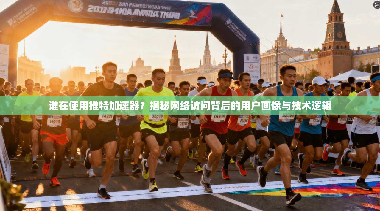 谁在使用推特加速器?揭秘网络访问背后的用户画像与技术逻辑