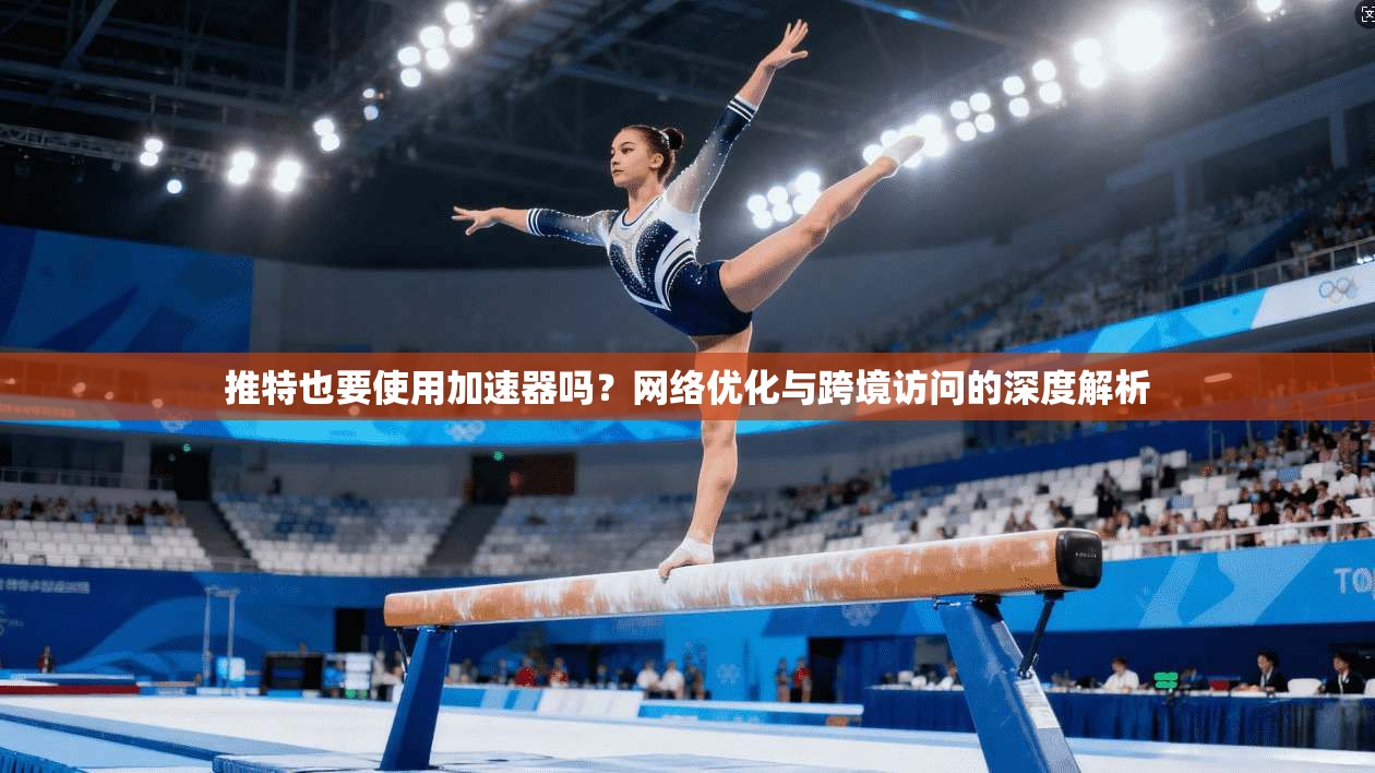 推特也要使用加速器吗?网络优化与跨境访问的深度解析