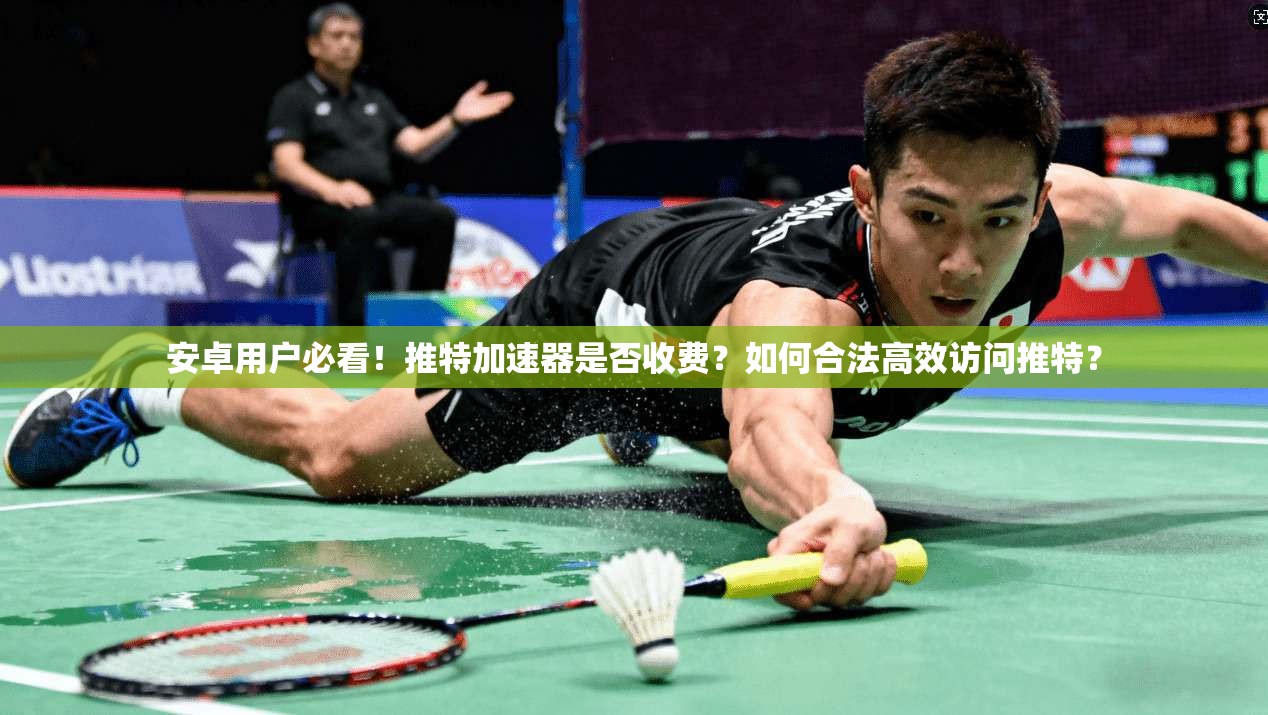 安卓用户必看！推特加速器是否收费？如何合法高效访问推特？