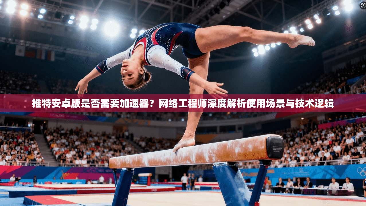 推特安卓版是否需要加速器？网络工程师深度解析使用场景与技术逻辑