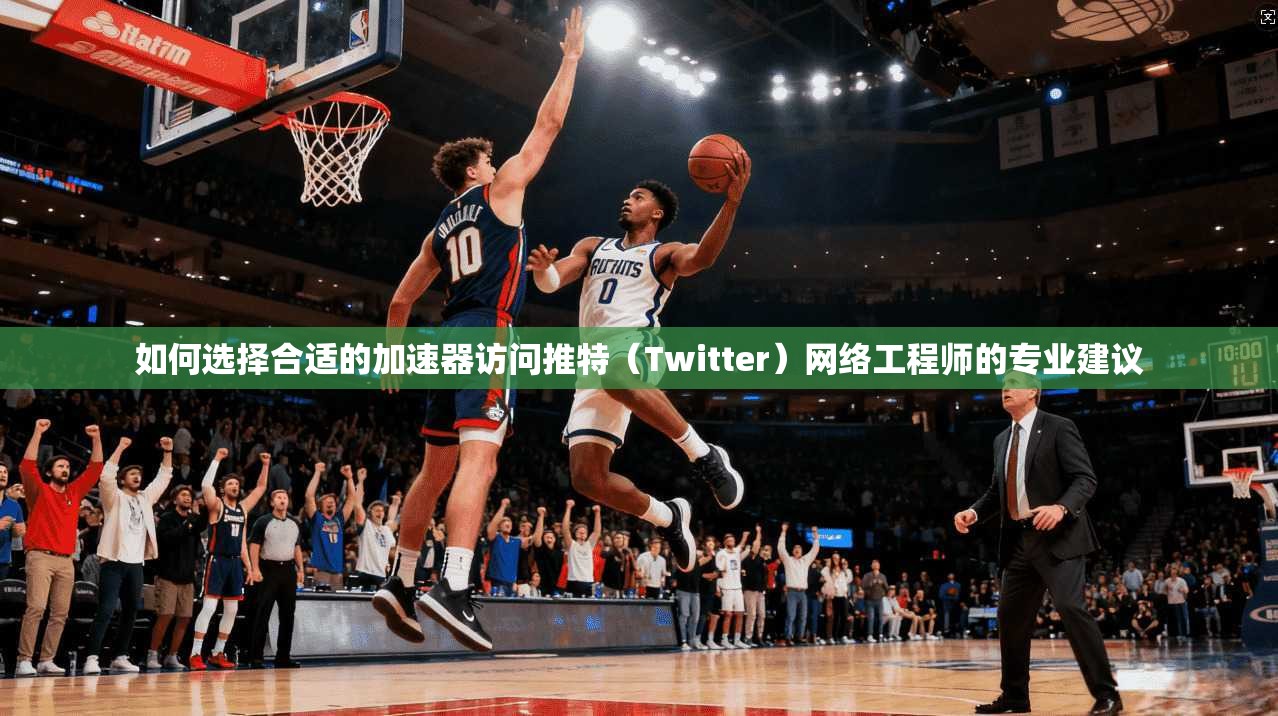 如何选择合适的加速器访问推特（Twitter）网络工程师的专业建议