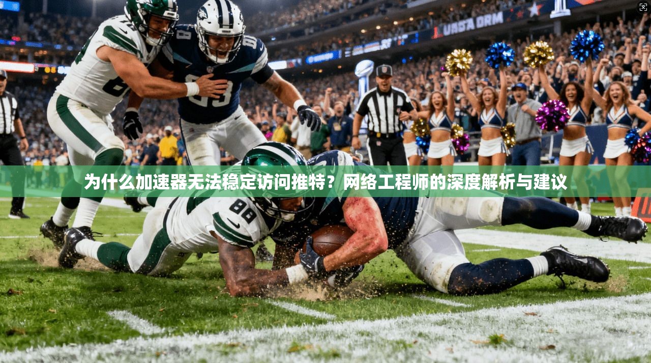 为什么加速器无法稳定访问推特？网络工程师的深度解析与建议