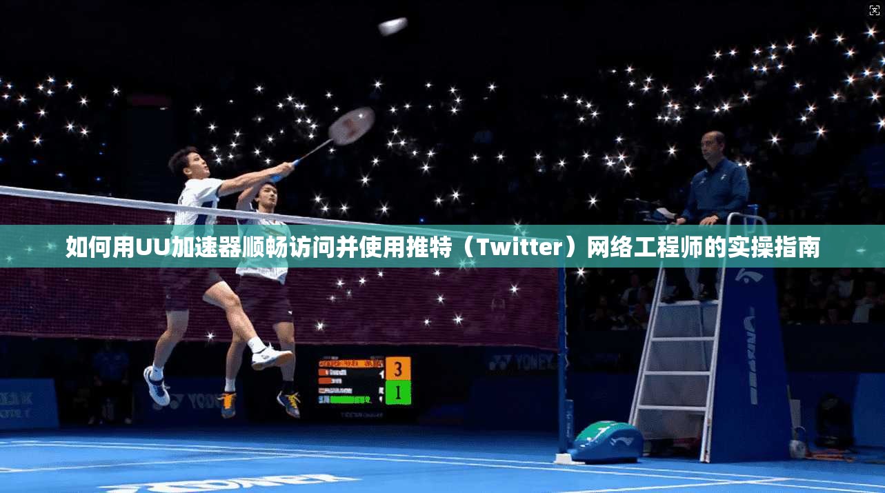 如何用UU加速器顺畅访问并使用推特(Twitter)网络工程师的实操指南