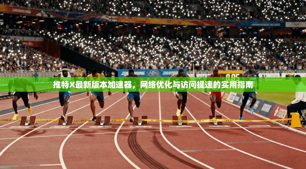 推特X最新版本加速器,网络优化与访问提速的实用指南