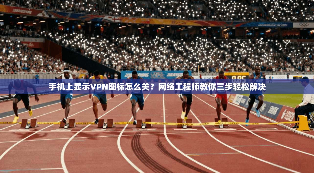 手机上显示VPN图标怎么关？网络工程师教你三步轻松解决