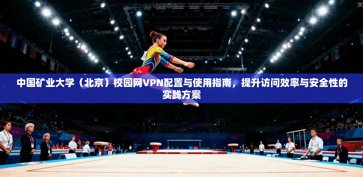 中国矿业大学(北京)校园网VPN配置与使用指南,提升访问效率与安全性的实践方案