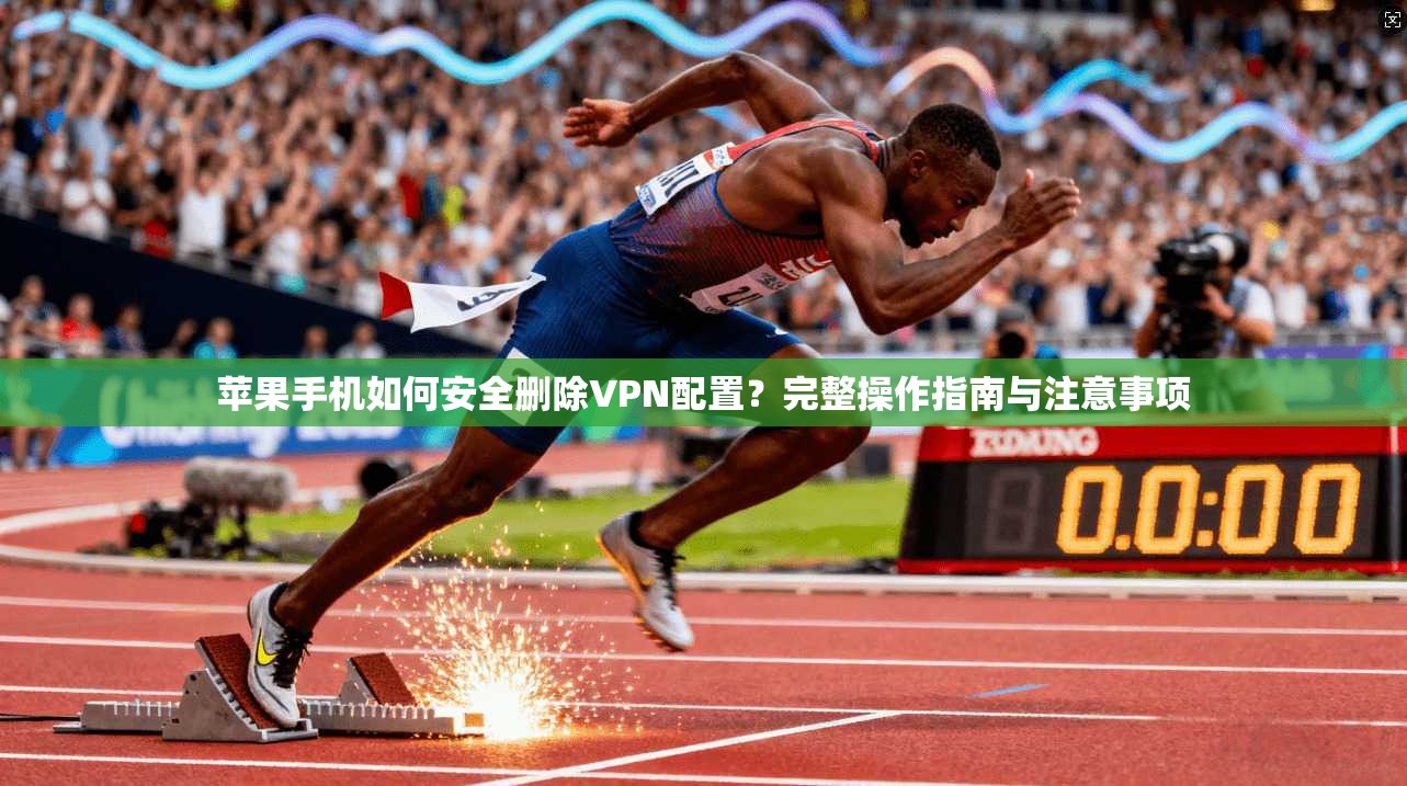 苹果手机如何安全删除VPN配置?完整操作指南与注意事项